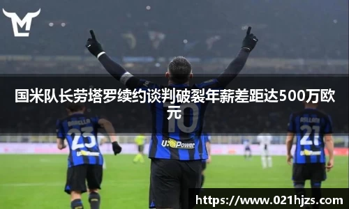 国米队长劳塔罗续约谈判破裂年薪差距达500万欧元